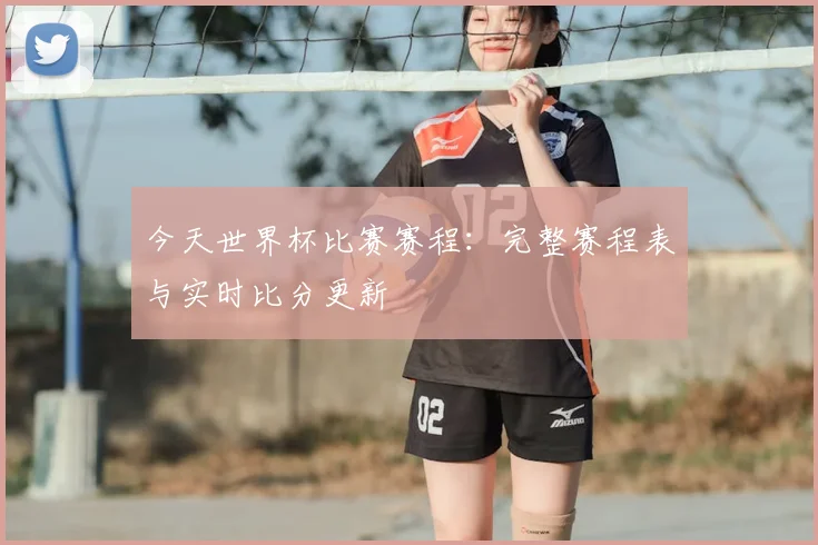 今天世界杯比赛赛程:完整赛程表与实时比分更新