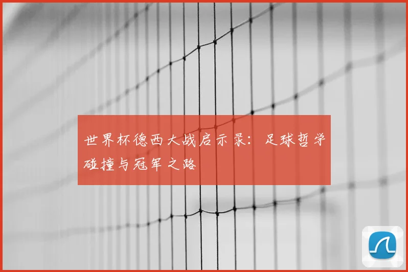 世界杯德西大战启示录：足球哲学碰撞与冠军之路