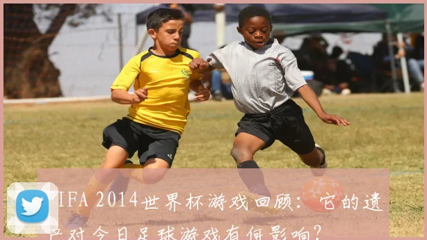 FIFA 2014世界杯游戏回顾：它的遗产对今日足球游戏有何影响？
