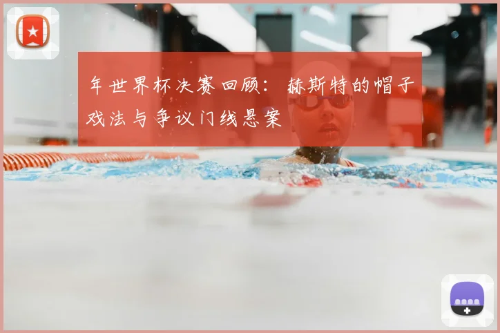 年世界杯决赛回顾：赫斯特的帽子戏法与争议门线悬案