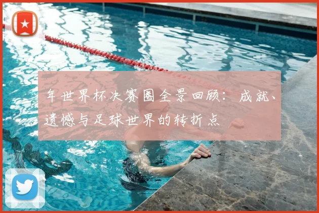 年世界杯决赛圈全景回顾：成就、遗憾与足球世界的转折点