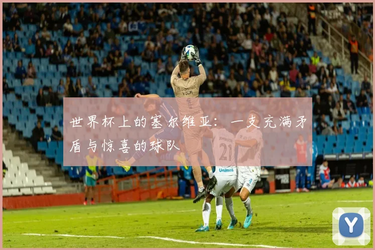 世界杯上的塞尔维亚:一支充满矛盾与惊喜的球队