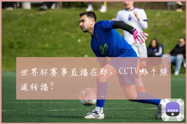 世界杯赛事直播在即，CCTV哪个频道转播？