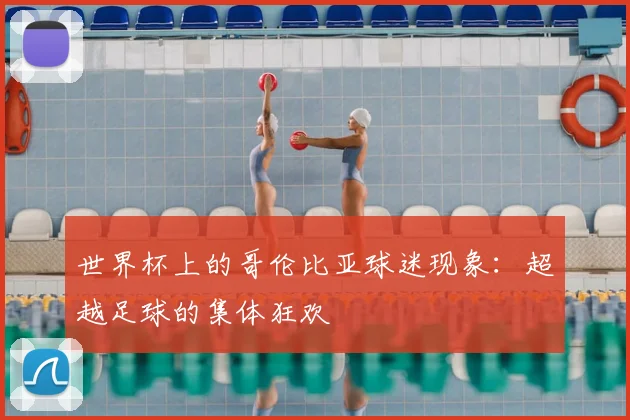 世界杯上的哥伦比亚球迷现象：超越足球的集体狂欢