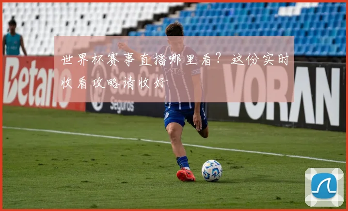 世界杯赛事直播哪里看？这份实时收看攻略请收好