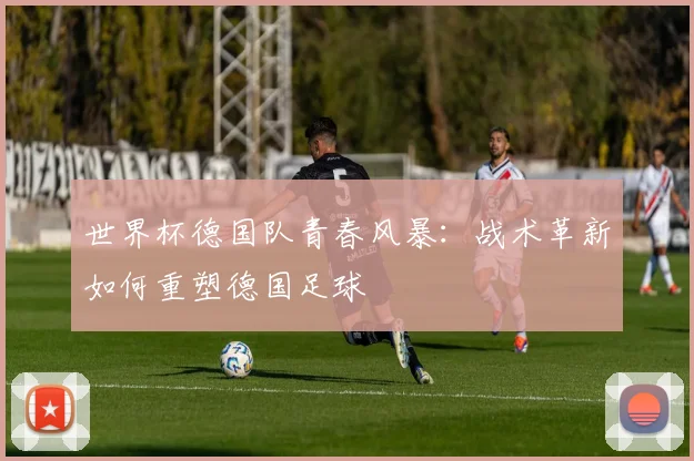 世界杯德国队青春风暴：战术革新如何重塑德国足球