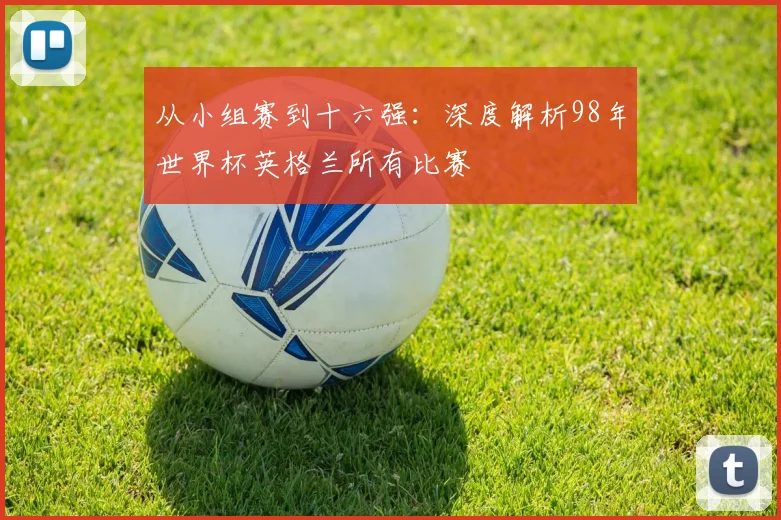 从小组赛到十六强:深度解析98年世界杯英格兰所有比赛