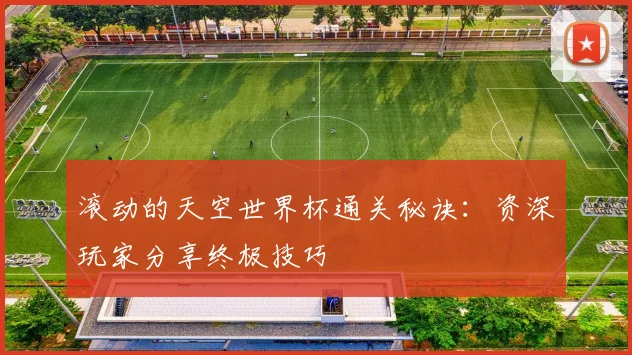 滚动的天空世界杯通关秘诀：资深玩家分享终极技巧
