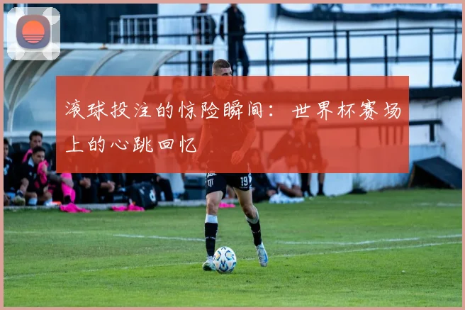 滚球投注的惊险瞬间：世界杯赛场上的心跳回忆