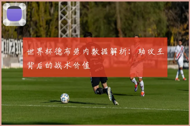 世界杯德布劳内数据解析:助攻王背后的战术价值