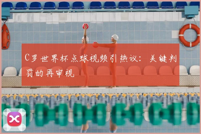 C罗世界杯点球视频引热议:关键判罚的再审视