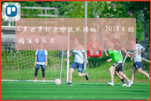 C罗世界杯点球技术揭秘：2018年的精准与压力