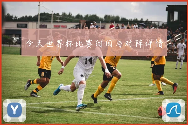 今天世界杯比赛时间与对阵详情