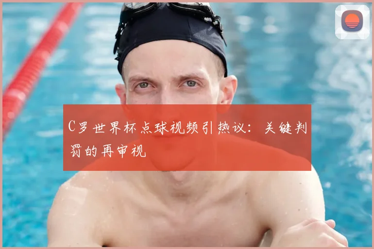 C罗世界杯点球视频引热议:关键判罚的再审视