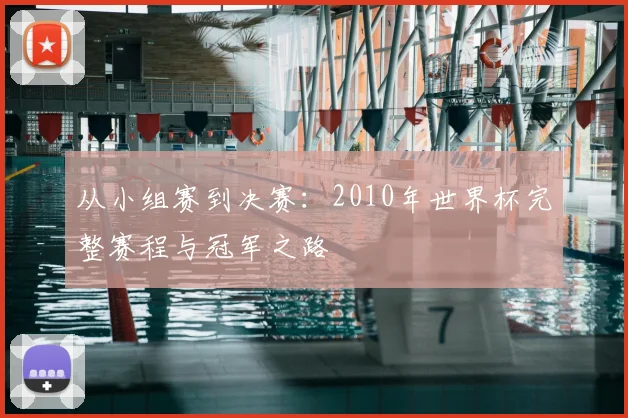从小组赛到决赛：2010年世界杯完整赛程与冠军之路