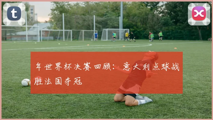 年世界杯决赛回顾：意大利点球战胜法国夺冠