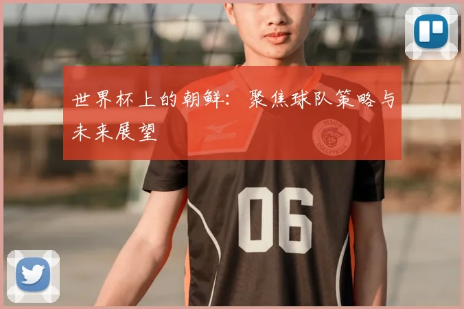 世界杯上的朝鲜:聚焦球队策略与未来展望