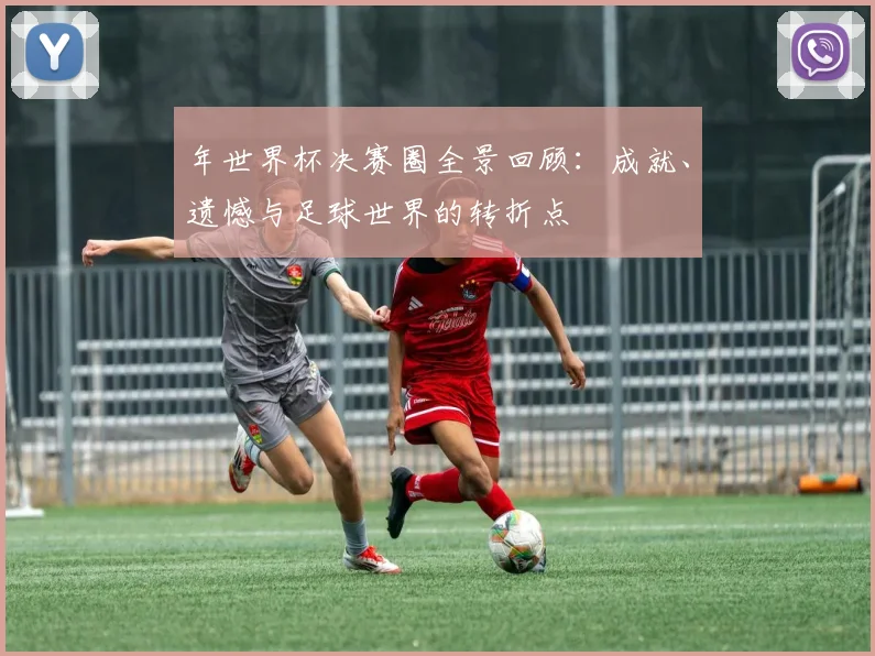 年世界杯决赛圈全景回顾：成就、遗憾与足球世界的转折点