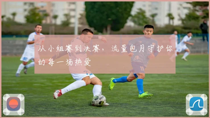 从小组赛到决赛，流量包月守护你的每一场热爱