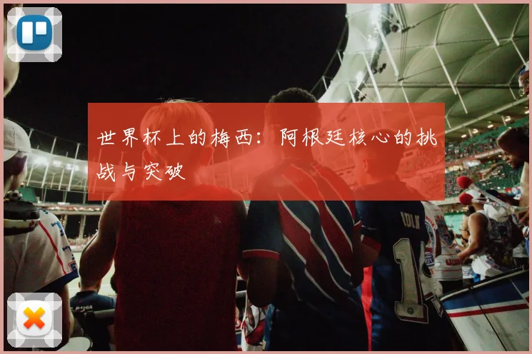 世界杯上的梅西:阿根廷核心的挑战与突破