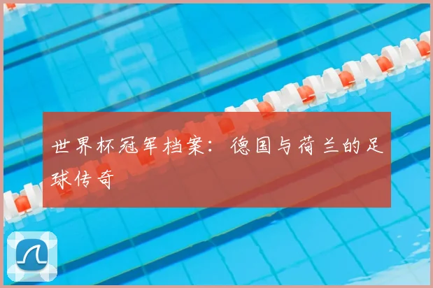 世界杯冠军档案:德国与荷兰的足球传奇
