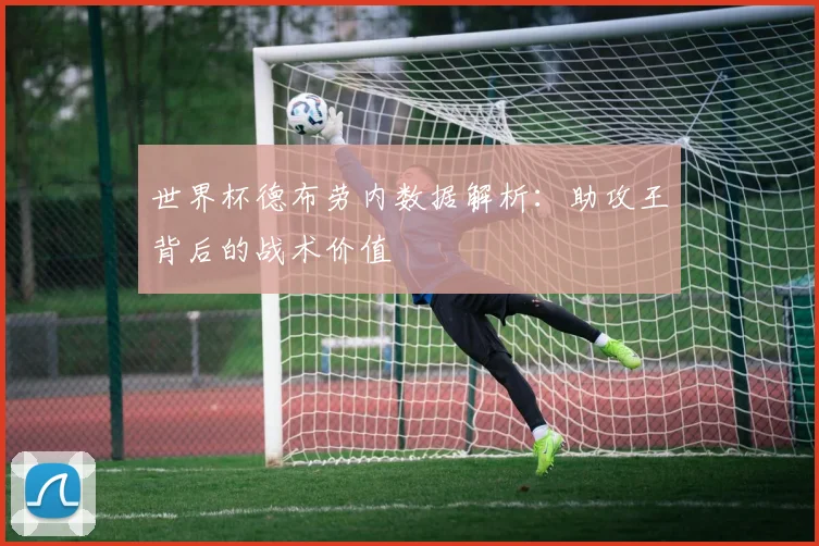 世界杯德布劳内数据解析:助攻王背后的战术价值