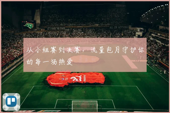 从小组赛到决赛，流量包月守护你的每一场热爱