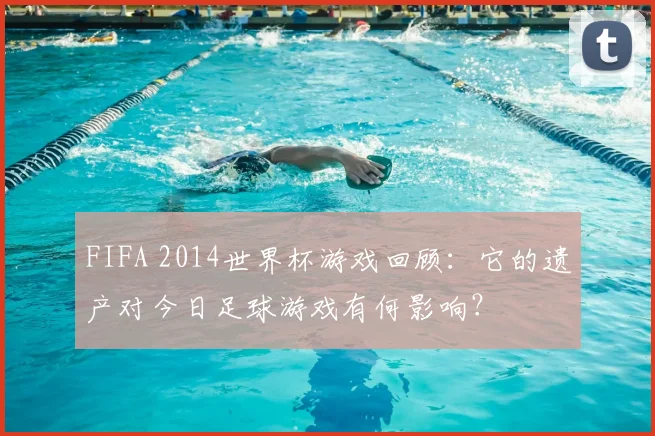 FIFA 2014世界杯游戏回顾：它的遗产对今日足球游戏有何影响？