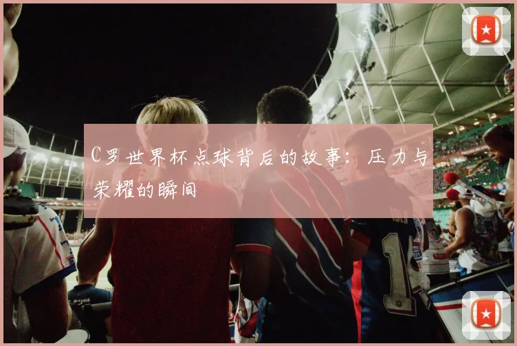 C罗世界杯点球背后的故事:压力与荣耀的瞬间