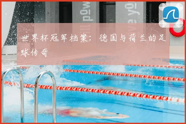 世界杯冠军档案:德国与荷兰的足球传奇