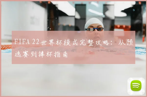 FIFA 22世界杯模式完整攻略:从预选赛到捧杯指南