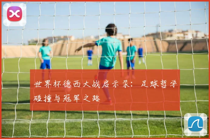 世界杯德西大战启示录：足球哲学碰撞与冠军之路