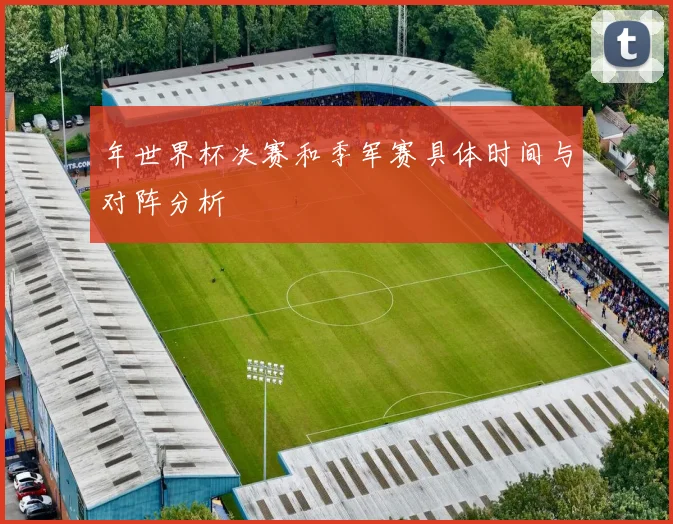 年世界杯决赛和季军赛具体时间与对阵分析