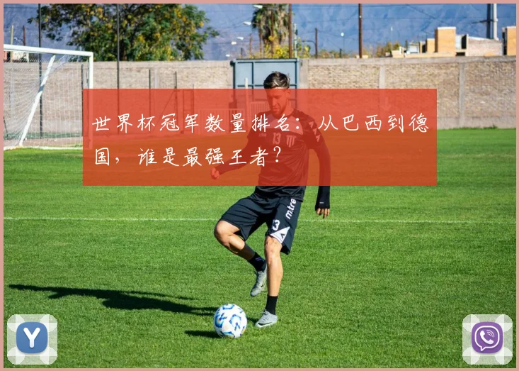 世界杯冠军数量排名:从巴西到德国,谁是最强王者?