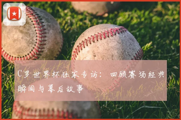 C罗世界杯独家专访:回顾赛场经典瞬间与幕后故事