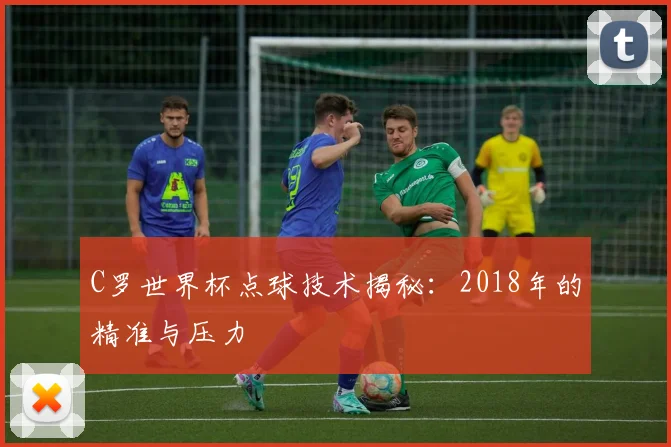 C罗世界杯点球技术揭秘：2018年的精准与压力