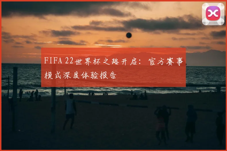 FIFA 22世界杯之路开启：官方赛事模式深度体验报告