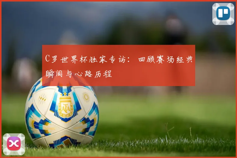 C罗世界杯独家专访：回顾赛场经典瞬间与心路历程