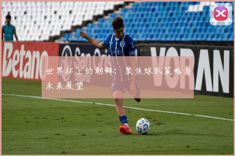 世界杯上的朝鲜:聚焦球队策略与未来展望