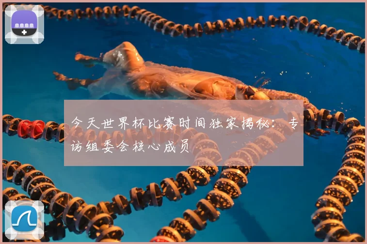 今天世界杯比赛时间独家揭秘：专访组委会核心成员