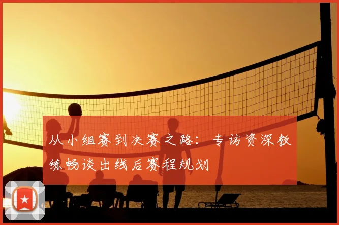 从小组赛到决赛之路：专访资深教练畅谈出线后赛程规划