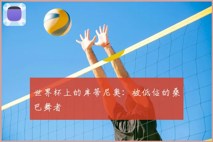 世界杯上的库蒂尼奥:被低估的桑巴舞者