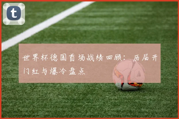 世界杯德国首场战绩回顾:历届开门红与爆冷盘点