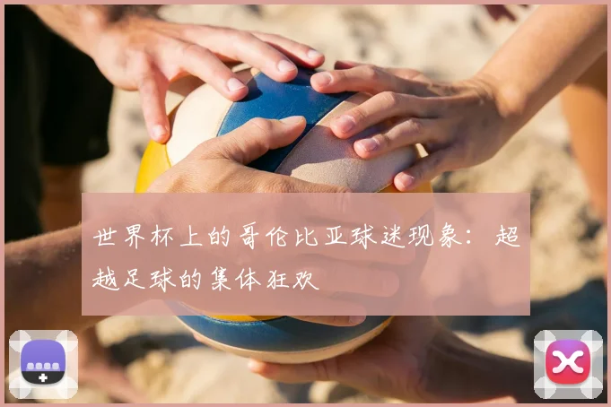 世界杯上的哥伦比亚球迷现象：超越足球的集体狂欢